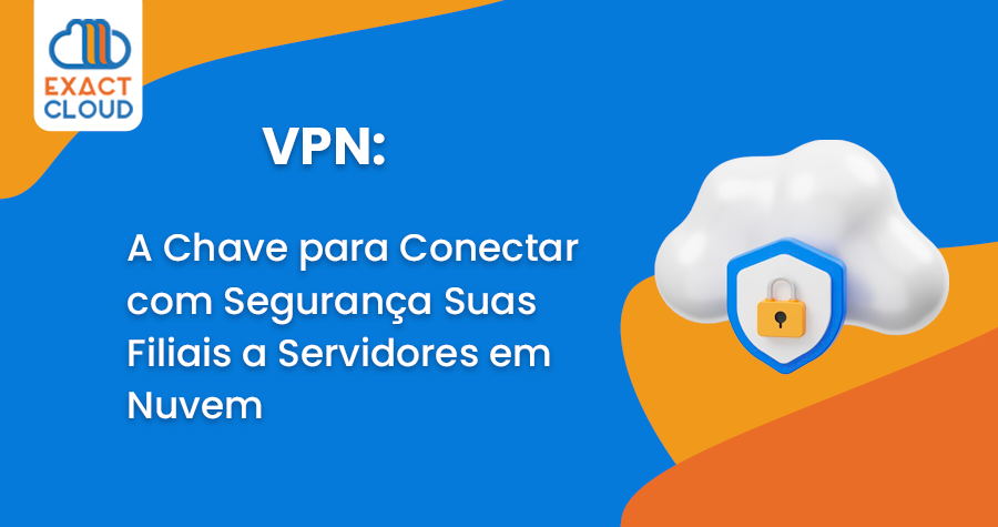 VPN: A Chave para Conectar com Segurança Suas Filiais a Servidores em Nuvem
